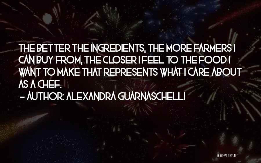 Alexandra Guarnaschelli Quotes: The Better The Ingredients, The More Farmers I Can Buy From, The Closer I Feel To The Food I Want