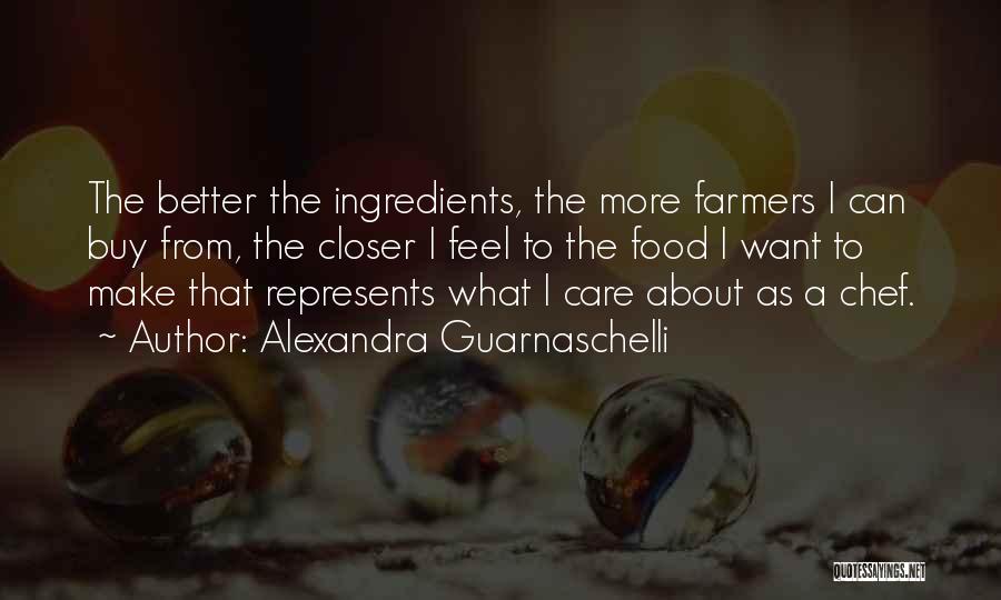 Alexandra Guarnaschelli Quotes: The Better The Ingredients, The More Farmers I Can Buy From, The Closer I Feel To The Food I Want