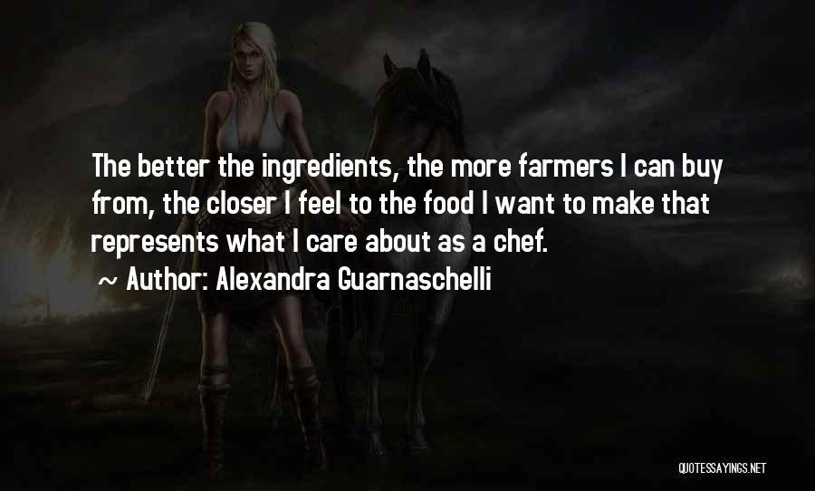 Alexandra Guarnaschelli Quotes: The Better The Ingredients, The More Farmers I Can Buy From, The Closer I Feel To The Food I Want