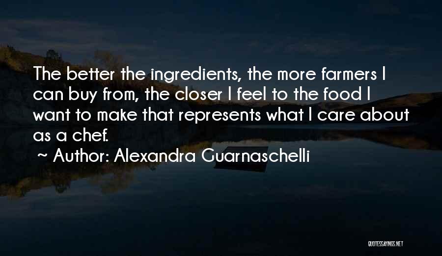 Alexandra Guarnaschelli Quotes: The Better The Ingredients, The More Farmers I Can Buy From, The Closer I Feel To The Food I Want
