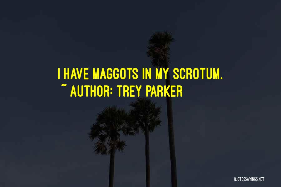 Trey Parker Quotes: I Have Maggots In My Scrotum.