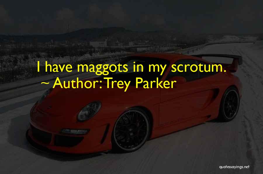 Trey Parker Quotes: I Have Maggots In My Scrotum.