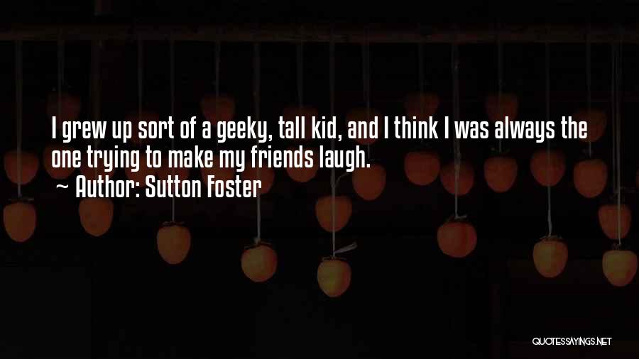 Sutton Foster Quotes: I Grew Up Sort Of A Geeky, Tall Kid, And I Think I Was Always The One Trying To Make