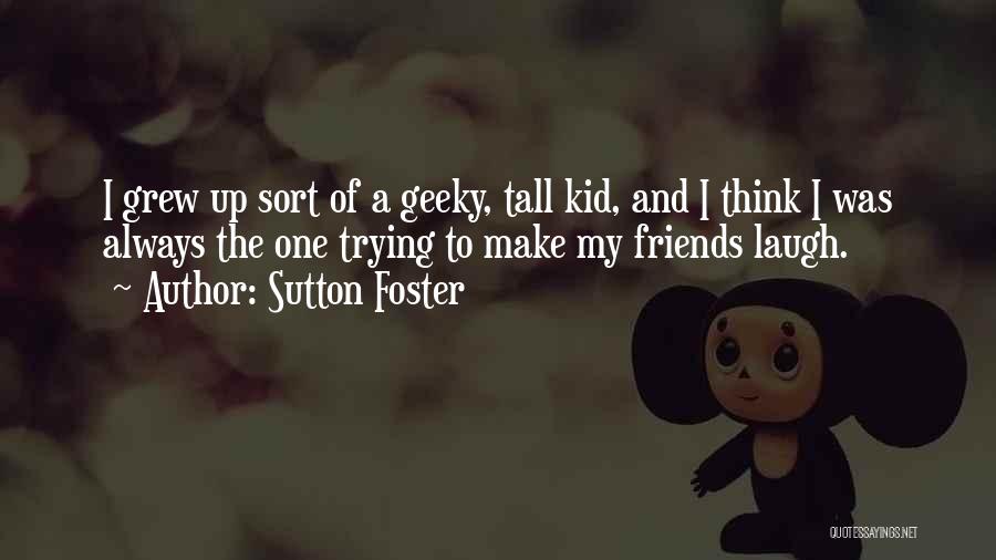 Sutton Foster Quotes: I Grew Up Sort Of A Geeky, Tall Kid, And I Think I Was Always The One Trying To Make