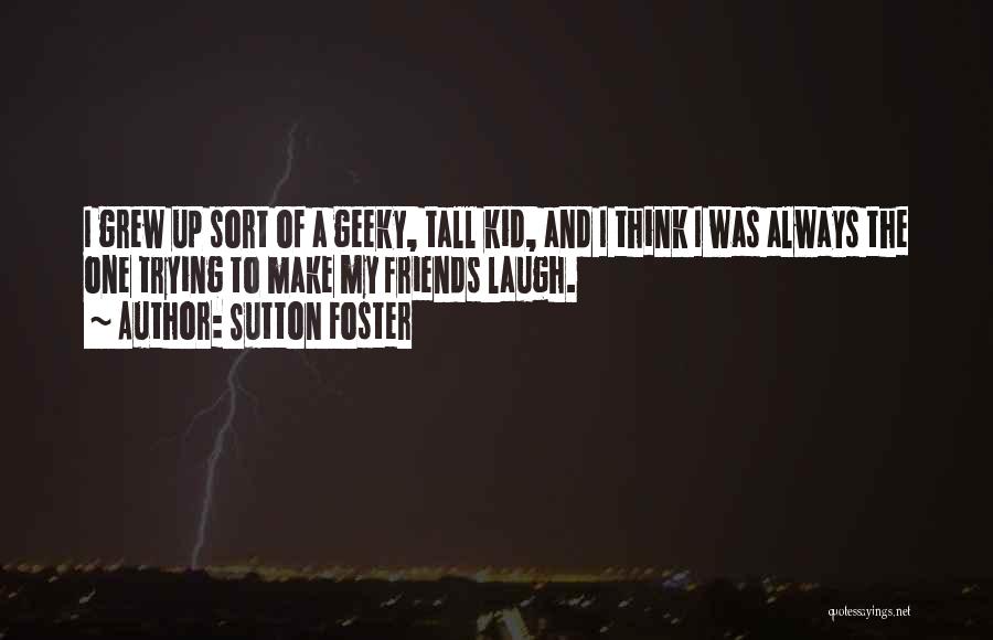 Sutton Foster Quotes: I Grew Up Sort Of A Geeky, Tall Kid, And I Think I Was Always The One Trying To Make