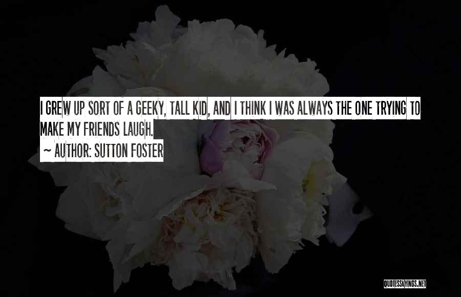 Sutton Foster Quotes: I Grew Up Sort Of A Geeky, Tall Kid, And I Think I Was Always The One Trying To Make