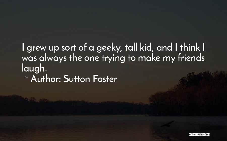 Sutton Foster Quotes: I Grew Up Sort Of A Geeky, Tall Kid, And I Think I Was Always The One Trying To Make