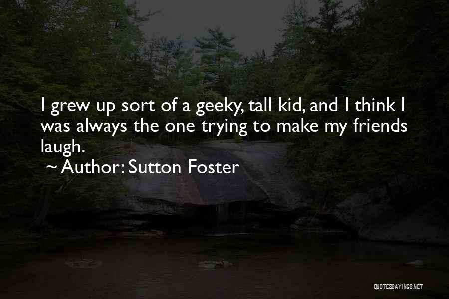 Sutton Foster Quotes: I Grew Up Sort Of A Geeky, Tall Kid, And I Think I Was Always The One Trying To Make