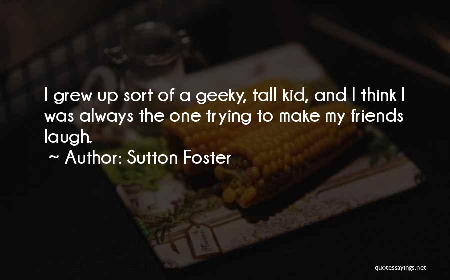 Sutton Foster Quotes: I Grew Up Sort Of A Geeky, Tall Kid, And I Think I Was Always The One Trying To Make