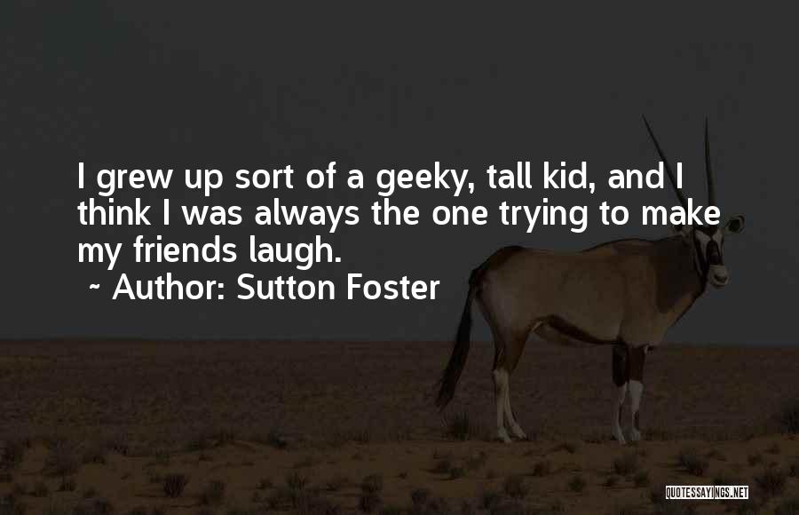 Sutton Foster Quotes: I Grew Up Sort Of A Geeky, Tall Kid, And I Think I Was Always The One Trying To Make