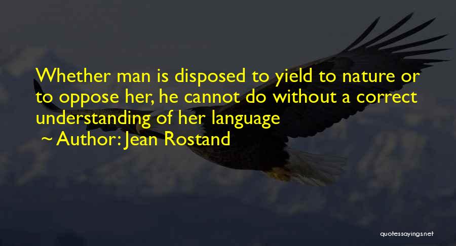 Jean Rostand Quotes: Whether Man Is Disposed To Yield To Nature Or To Oppose Her, He Cannot Do Without A Correct Understanding Of