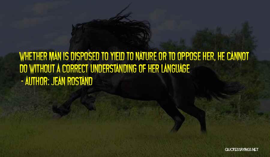 Jean Rostand Quotes: Whether Man Is Disposed To Yield To Nature Or To Oppose Her, He Cannot Do Without A Correct Understanding Of