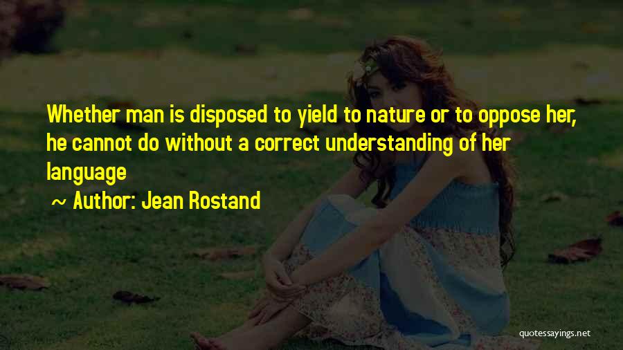 Jean Rostand Quotes: Whether Man Is Disposed To Yield To Nature Or To Oppose Her, He Cannot Do Without A Correct Understanding Of