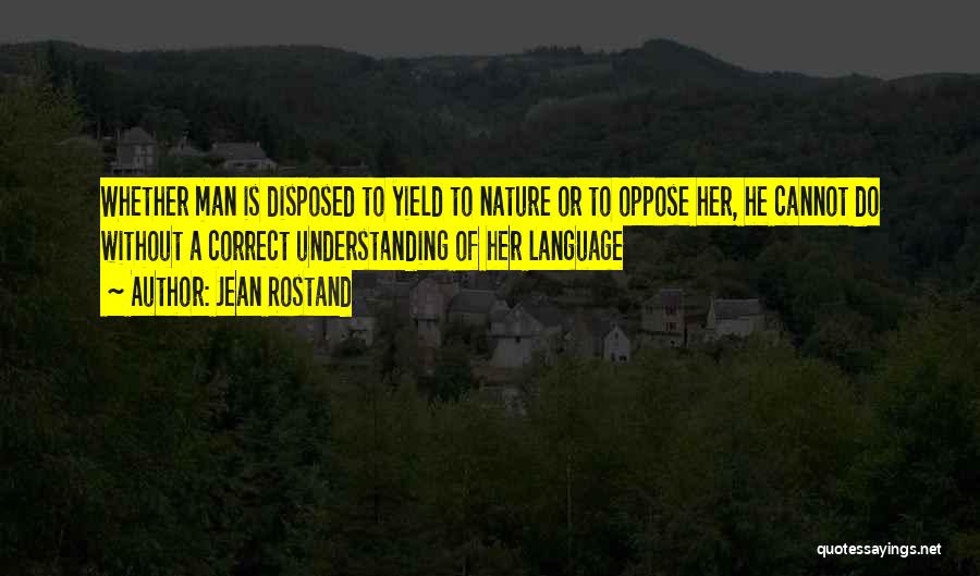 Jean Rostand Quotes: Whether Man Is Disposed To Yield To Nature Or To Oppose Her, He Cannot Do Without A Correct Understanding Of