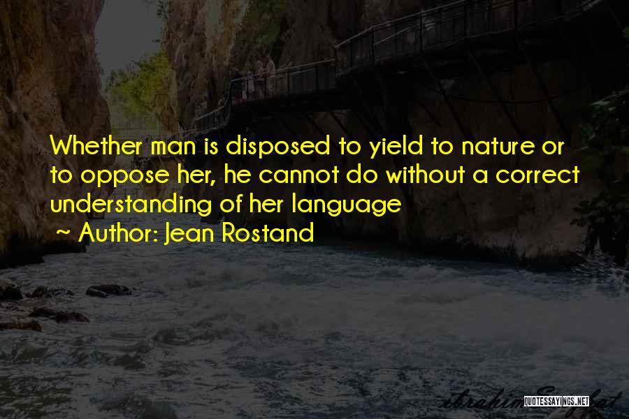 Jean Rostand Quotes: Whether Man Is Disposed To Yield To Nature Or To Oppose Her, He Cannot Do Without A Correct Understanding Of