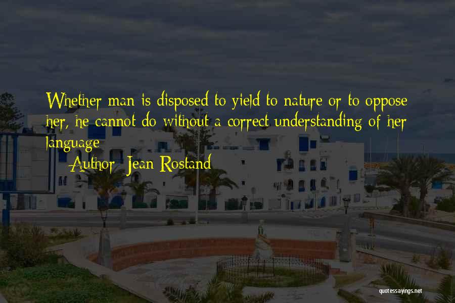 Jean Rostand Quotes: Whether Man Is Disposed To Yield To Nature Or To Oppose Her, He Cannot Do Without A Correct Understanding Of