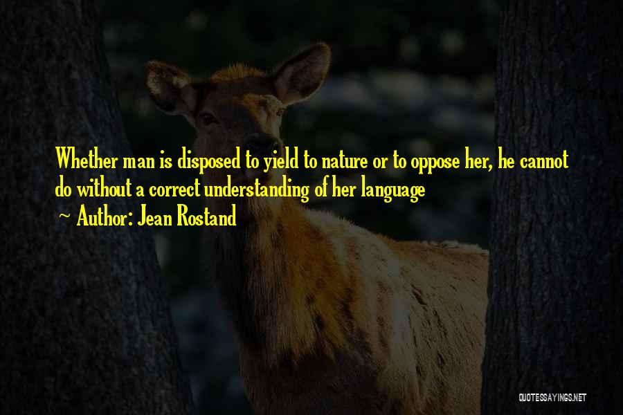Jean Rostand Quotes: Whether Man Is Disposed To Yield To Nature Or To Oppose Her, He Cannot Do Without A Correct Understanding Of