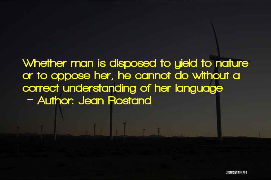 Jean Rostand Quotes: Whether Man Is Disposed To Yield To Nature Or To Oppose Her, He Cannot Do Without A Correct Understanding Of