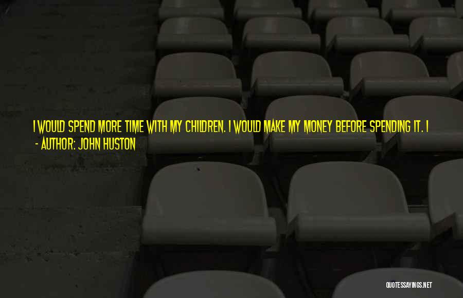 John Huston Quotes: I Would Spend More Time With My Children. I Would Make My Money Before Spending It. I Would Learn The