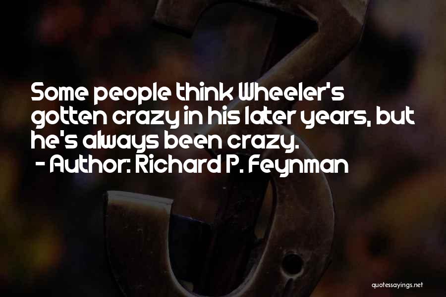 Richard P. Feynman Quotes: Some People Think Wheeler's Gotten Crazy In His Later Years, But He's Always Been Crazy.