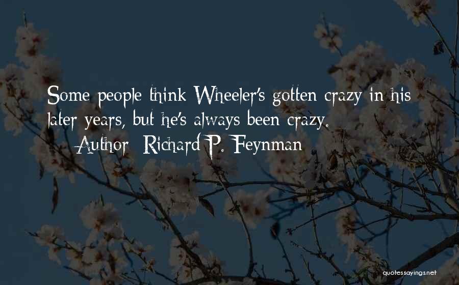 Richard P. Feynman Quotes: Some People Think Wheeler's Gotten Crazy In His Later Years, But He's Always Been Crazy.