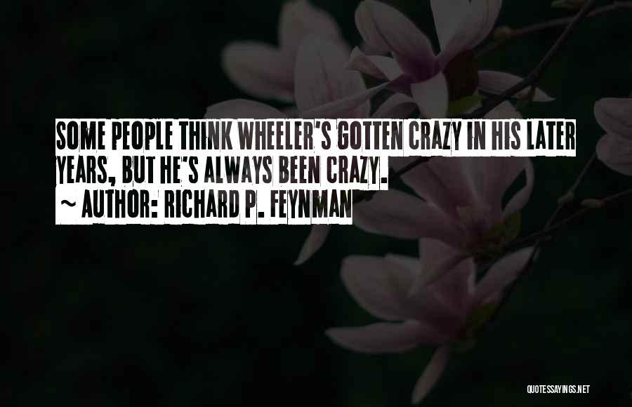 Richard P. Feynman Quotes: Some People Think Wheeler's Gotten Crazy In His Later Years, But He's Always Been Crazy.