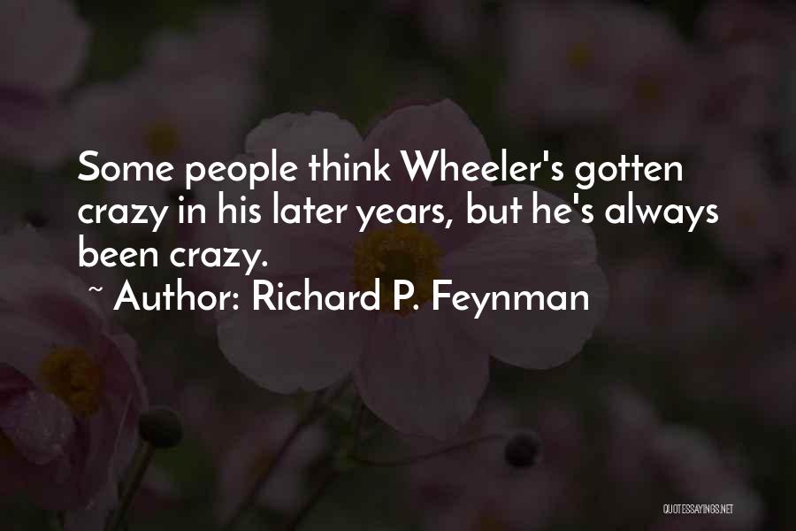 Richard P. Feynman Quotes: Some People Think Wheeler's Gotten Crazy In His Later Years, But He's Always Been Crazy.