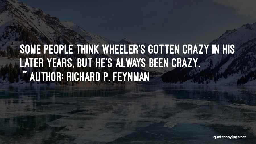 Richard P. Feynman Quotes: Some People Think Wheeler's Gotten Crazy In His Later Years, But He's Always Been Crazy.