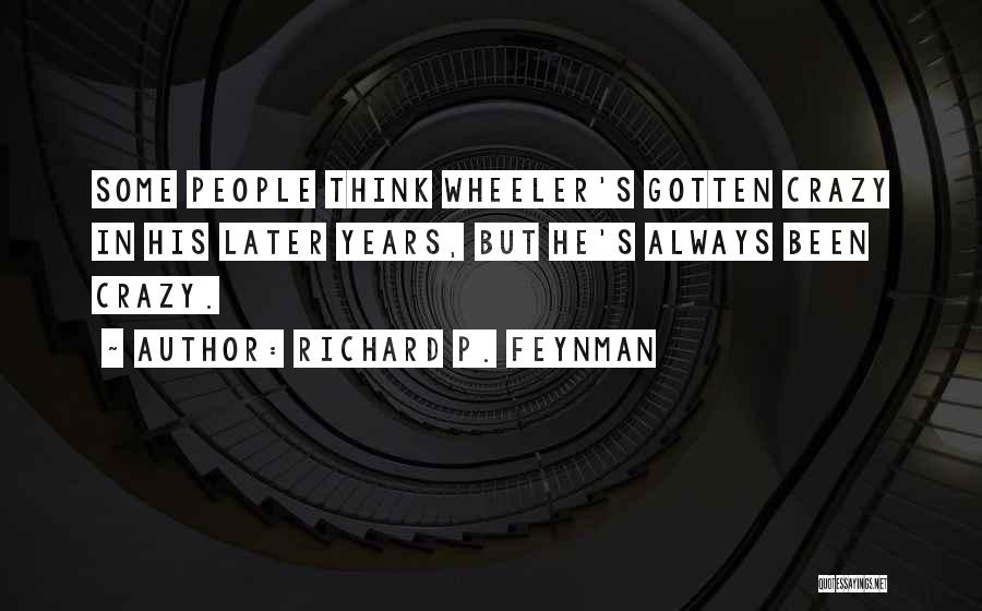 Richard P. Feynman Quotes: Some People Think Wheeler's Gotten Crazy In His Later Years, But He's Always Been Crazy.