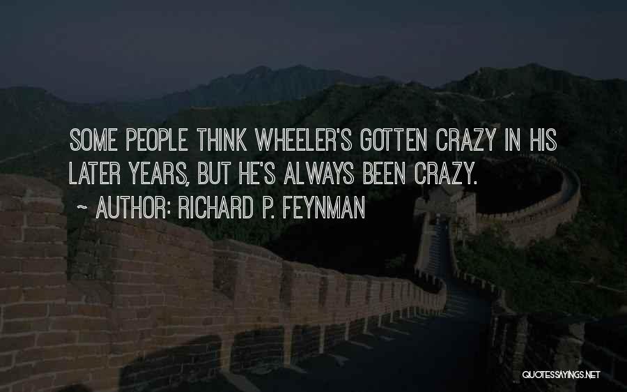 Richard P. Feynman Quotes: Some People Think Wheeler's Gotten Crazy In His Later Years, But He's Always Been Crazy.