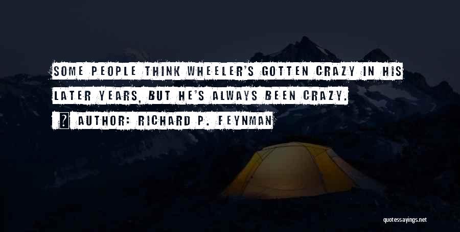 Richard P. Feynman Quotes: Some People Think Wheeler's Gotten Crazy In His Later Years, But He's Always Been Crazy.