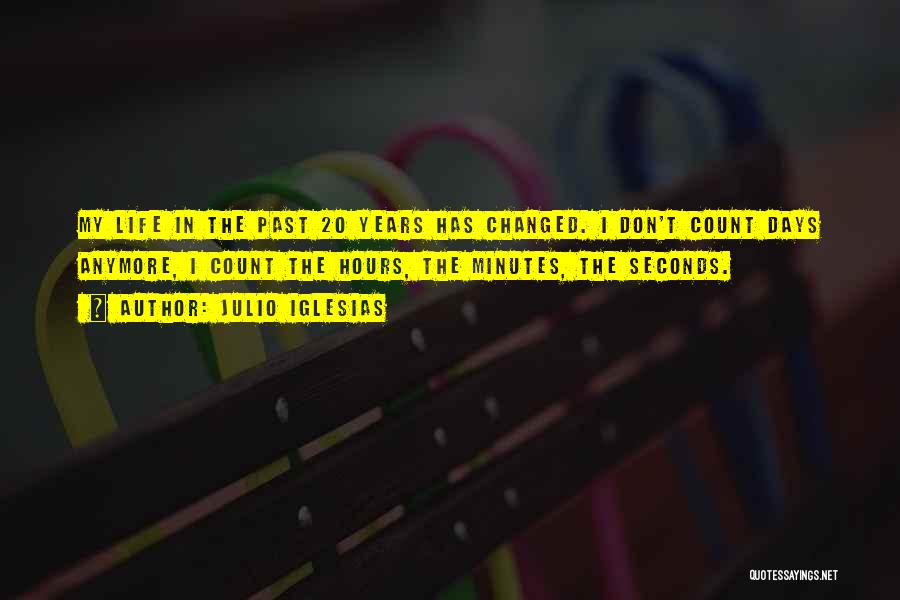 Julio Iglesias Quotes: My Life In The Past 20 Years Has Changed. I Don't Count Days Anymore, I Count The Hours, The Minutes,