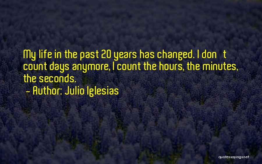 Julio Iglesias Quotes: My Life In The Past 20 Years Has Changed. I Don't Count Days Anymore, I Count The Hours, The Minutes,