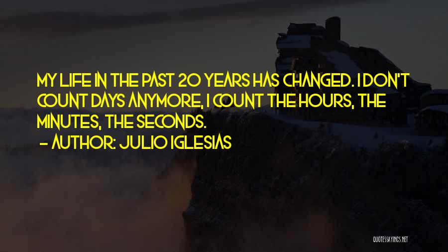 Julio Iglesias Quotes: My Life In The Past 20 Years Has Changed. I Don't Count Days Anymore, I Count The Hours, The Minutes,