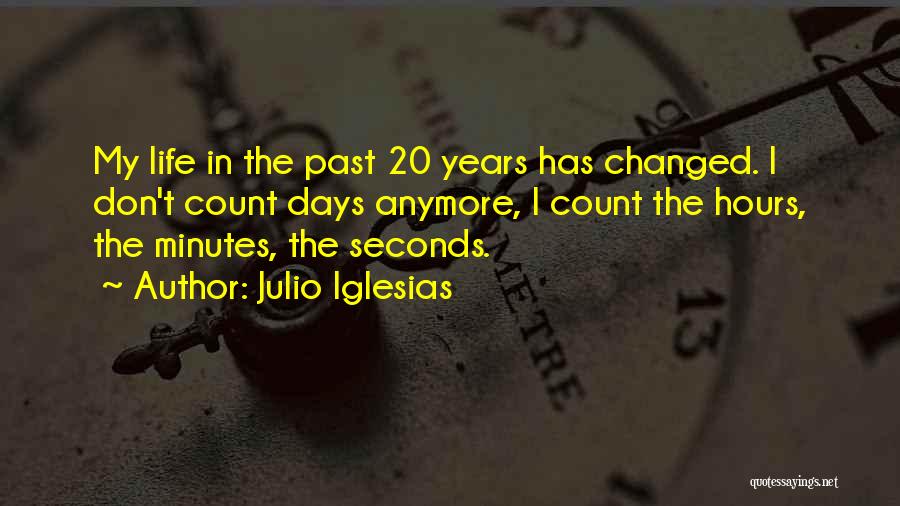 Julio Iglesias Quotes: My Life In The Past 20 Years Has Changed. I Don't Count Days Anymore, I Count The Hours, The Minutes,