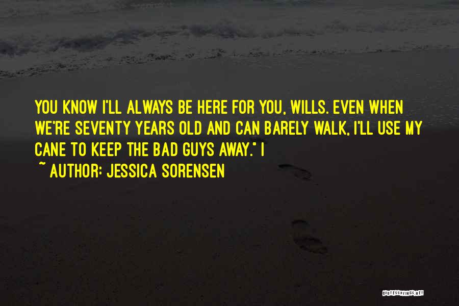 Jessica Sorensen Quotes: You Know I'll Always Be Here For You, Wills. Even When We're Seventy Years Old And Can Barely Walk, I'll