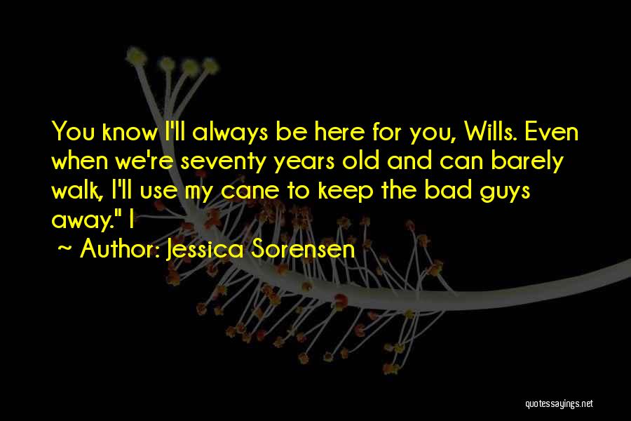 Jessica Sorensen Quotes: You Know I'll Always Be Here For You, Wills. Even When We're Seventy Years Old And Can Barely Walk, I'll