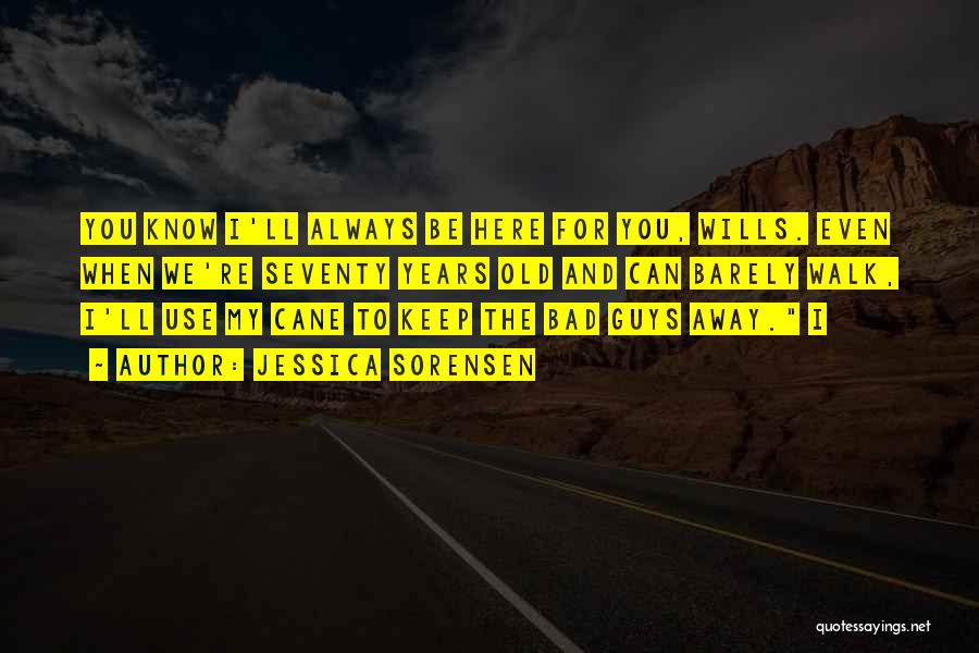 Jessica Sorensen Quotes: You Know I'll Always Be Here For You, Wills. Even When We're Seventy Years Old And Can Barely Walk, I'll