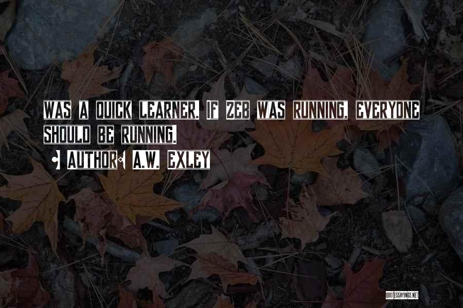 A.W. Exley Quotes: Was A Quick Learner. If Zeb Was Running, Everyone Should Be Running.