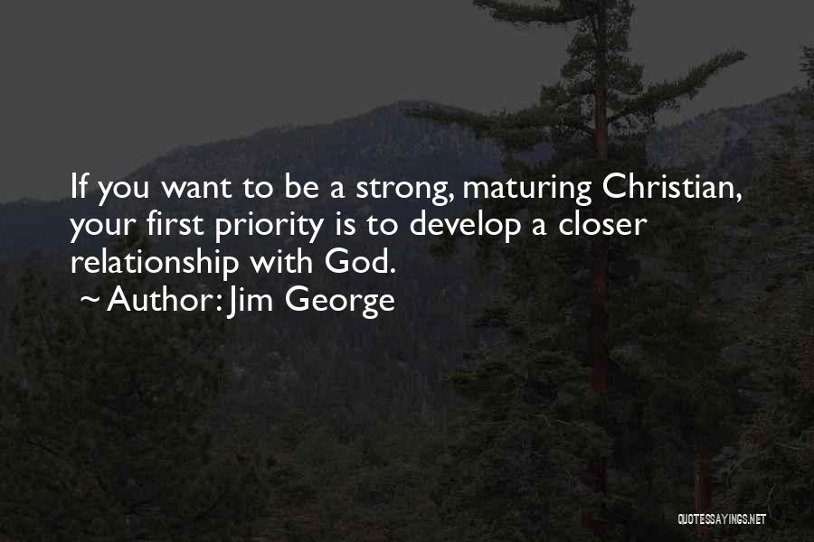 Jim George Quotes: If You Want To Be A Strong, Maturing Christian, Your First Priority Is To Develop A Closer Relationship With God.