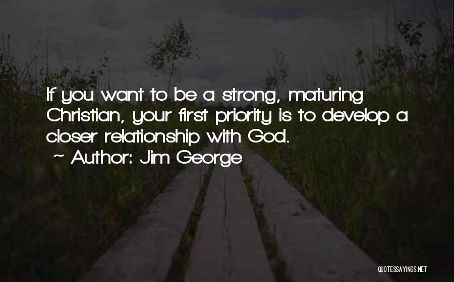 Jim George Quotes: If You Want To Be A Strong, Maturing Christian, Your First Priority Is To Develop A Closer Relationship With God.