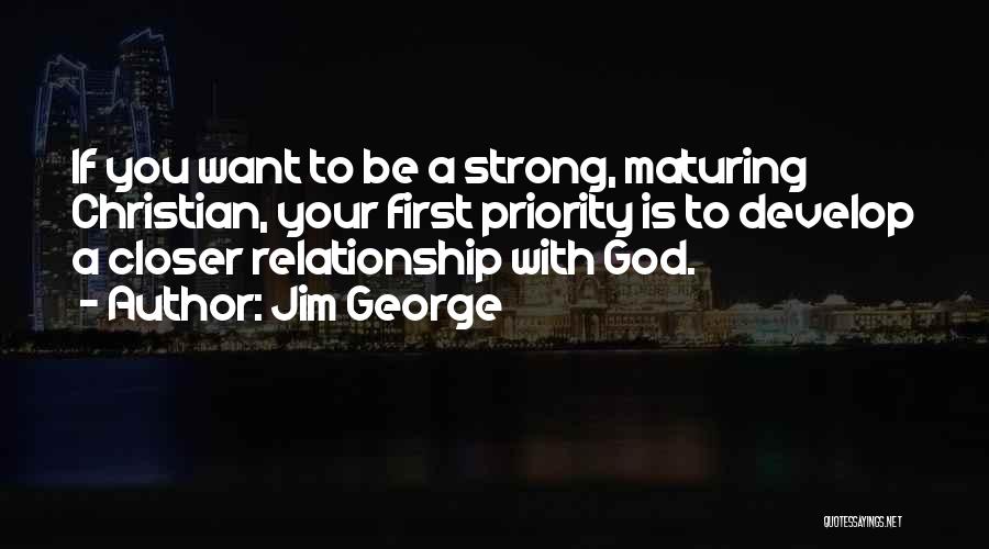 Jim George Quotes: If You Want To Be A Strong, Maturing Christian, Your First Priority Is To Develop A Closer Relationship With God.