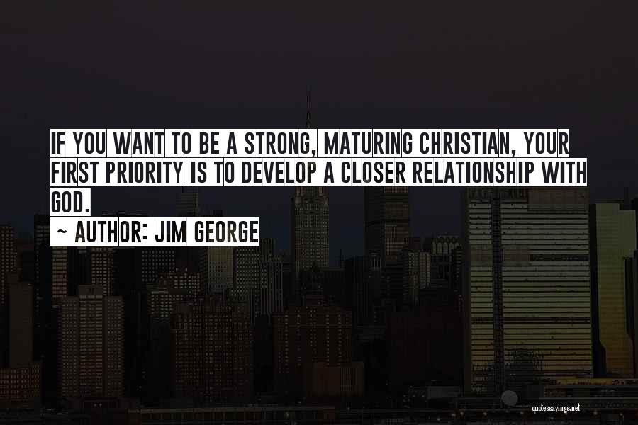 Jim George Quotes: If You Want To Be A Strong, Maturing Christian, Your First Priority Is To Develop A Closer Relationship With God.