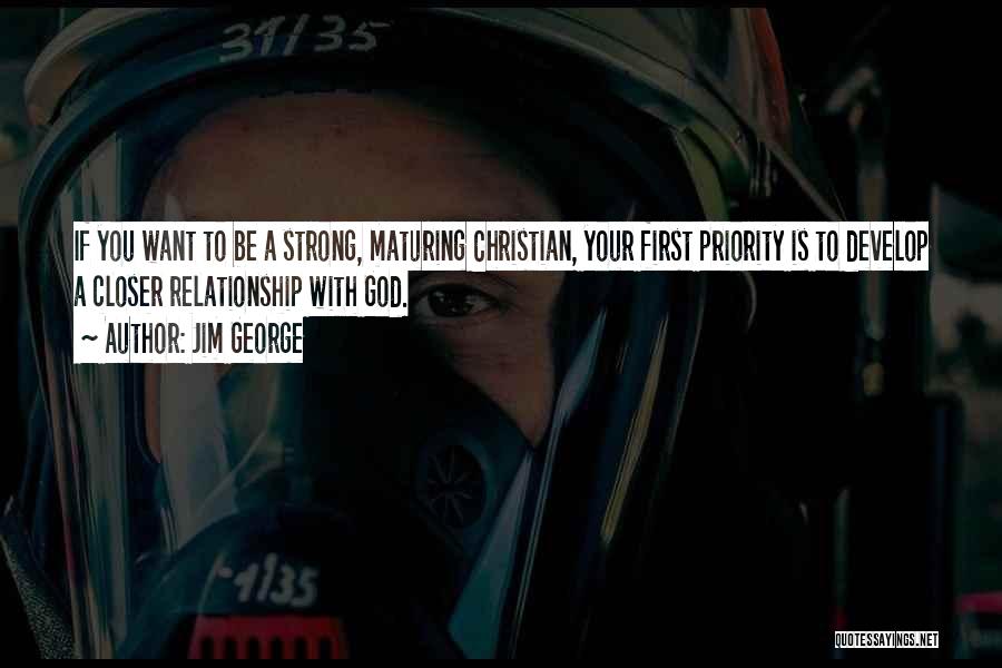 Jim George Quotes: If You Want To Be A Strong, Maturing Christian, Your First Priority Is To Develop A Closer Relationship With God.