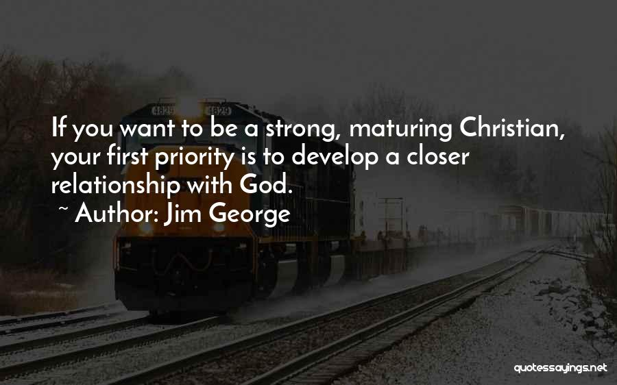 Jim George Quotes: If You Want To Be A Strong, Maturing Christian, Your First Priority Is To Develop A Closer Relationship With God.