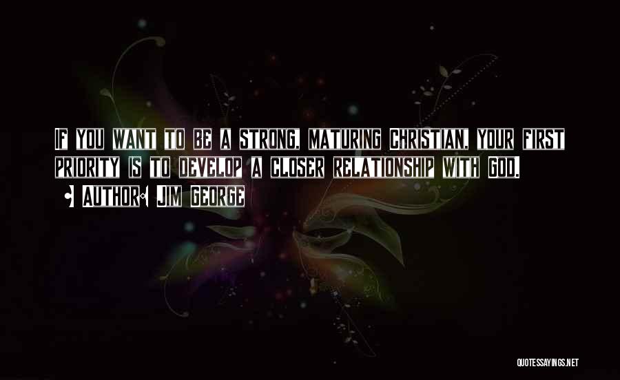 Jim George Quotes: If You Want To Be A Strong, Maturing Christian, Your First Priority Is To Develop A Closer Relationship With God.