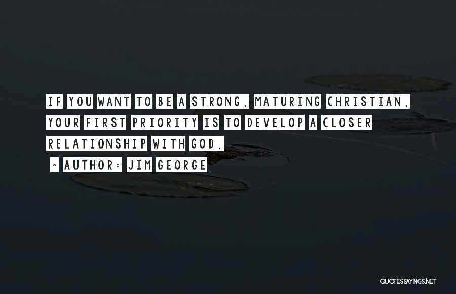 Jim George Quotes: If You Want To Be A Strong, Maturing Christian, Your First Priority Is To Develop A Closer Relationship With God.