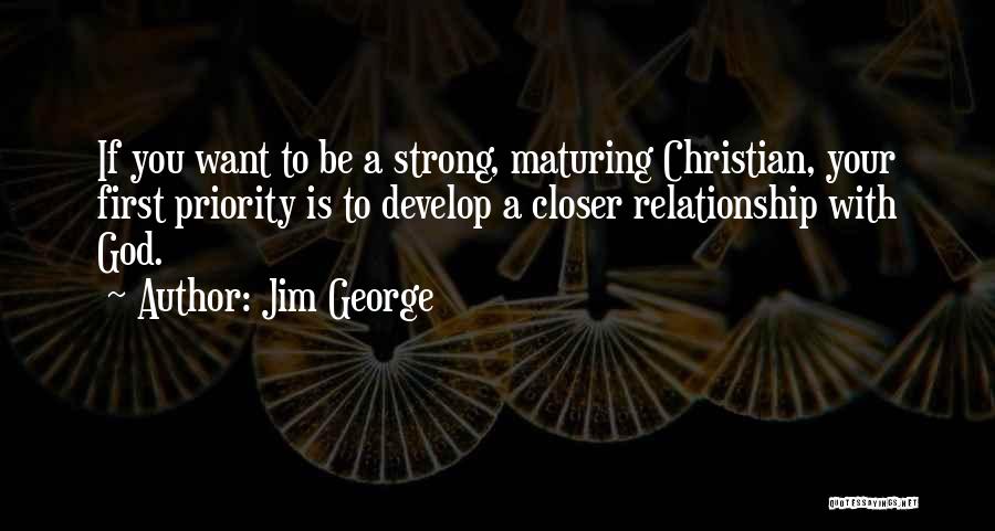 Jim George Quotes: If You Want To Be A Strong, Maturing Christian, Your First Priority Is To Develop A Closer Relationship With God.