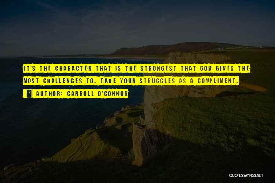 Carroll O'Connor Quotes: It's The Character That Is The Strongest That God Gives The Most Challenges To. Take Your Struggles As A Compliment.
