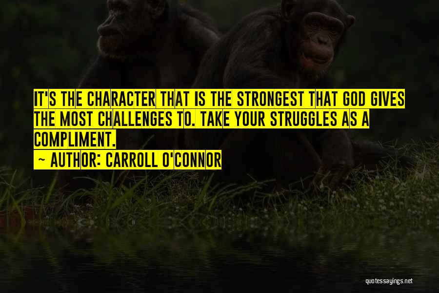 Carroll O'Connor Quotes: It's The Character That Is The Strongest That God Gives The Most Challenges To. Take Your Struggles As A Compliment.